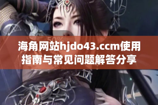 海角网站hjdo43.ccm使用指南与常见问题解答分享