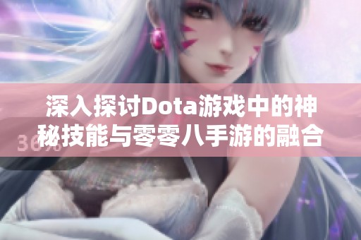 深入探讨Dota游戏中的神秘技能与零零八手游的融合方式