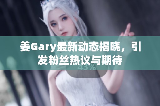 姜Gary最新动态揭晓，引发粉丝热议与期待