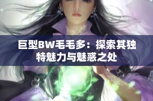 巨型BW毛毛多：探索其独特魅力与魅惑之处