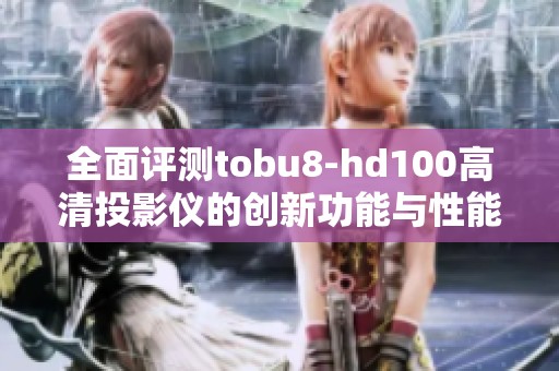 全面评测tobu8-hd100高清投影仪的创新功能与性能表现