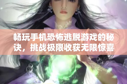 畅玩手机恐怖逃脱游戏的秘诀，挑战极限收获无限惊喜！