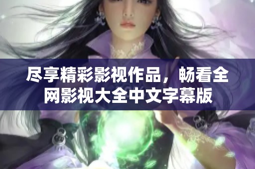 尽享精彩影视作品，畅看全网影视大全中文字幕版