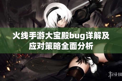 火线手游大宝殿bug详解及应对策略全面分析