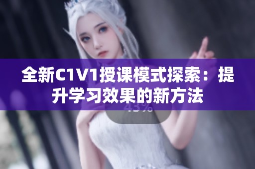 全新C1V1授课模式探索：提升学习效果的新方法