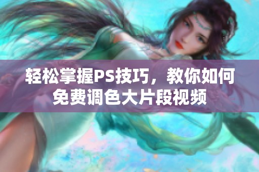 轻松掌握PS技巧，教你如何免费调色大片段视频