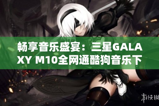 畅享音乐盛宴：三星GALAXY M10全网通酷狗音乐下载指南