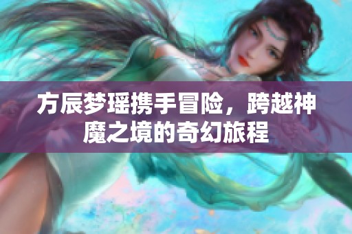 方辰梦瑶携手冒险，跨越神魔之境的奇幻旅程