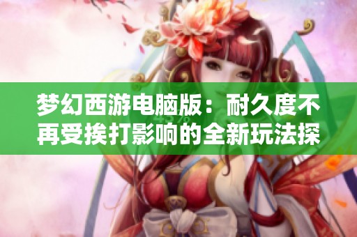 梦幻西游电脑版：耐久度不再受挨打影响的全新玩法探秘