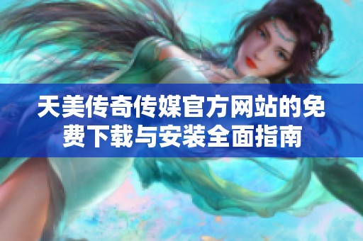 天美传奇传媒官方网站的免费下载与安装全面指南