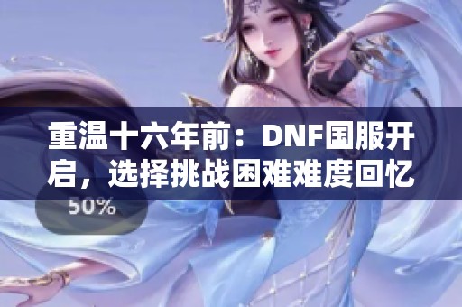 重温十六年前：DNF国服开启，选择挑战困难难度回忆之旅