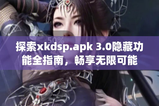 探索xkdsp.apk 3.0隐藏功能全指南，畅享无限可能