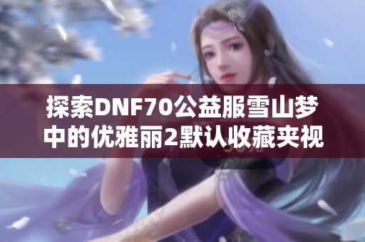 探索DNF70公益服雪山梦中的优雅丽2默认收藏夹视频解析