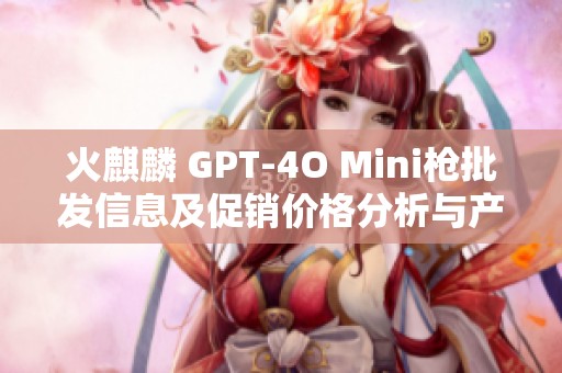 火麒麟 GPT-4O Mini枪批发信息及促销价格分析与产地来源介绍