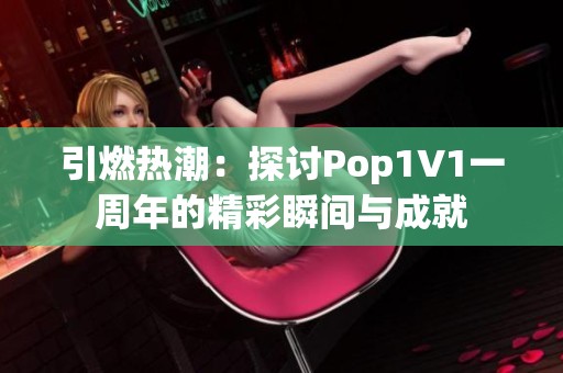 引燃热潮：探讨Pop1∨1一周年的精彩瞬间与成就