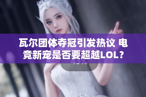 瓦尔团体夺冠引发热议 电竞新宠是否要超越LOL？