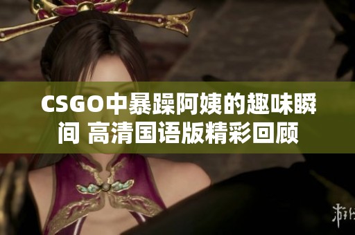 CSGO中暴躁阿姨的趣味瞬间 高清国语版精彩回顾