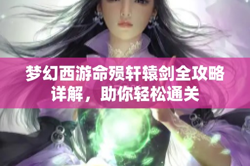 梦幻西游命殒轩辕剑全攻略详解，助你轻松通关