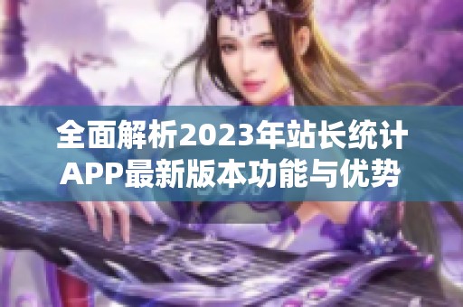 全面解析2023年站长统计APP最新版本功能与优势