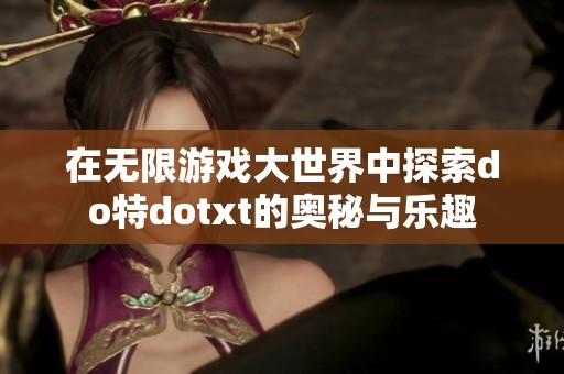 在无限游戏大世界中探索do特dotxt的奥秘与乐趣