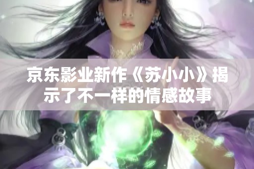 京东影业新作《苏小小》揭示了不一样的情感故事