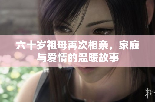 六十岁祖母再次相亲，家庭与爱情的温暖故事