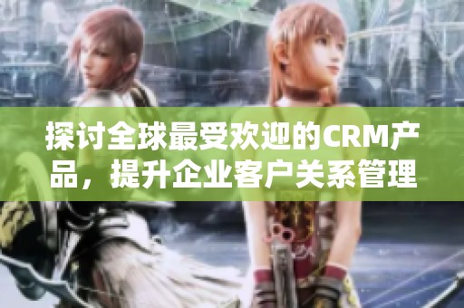 探讨全球最受欢迎的CRM产品，提升企业客户关系管理效果