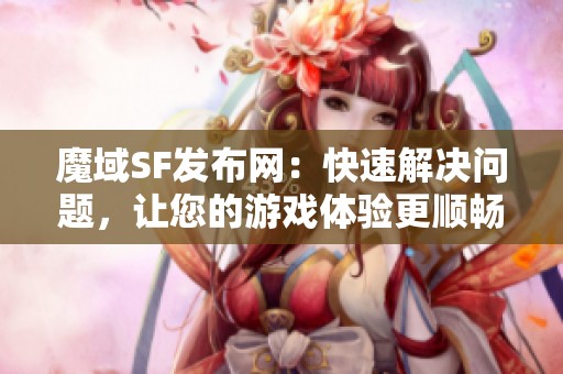 魔域SF发布网：快速解决问题，让您的游戏体验更顺畅！