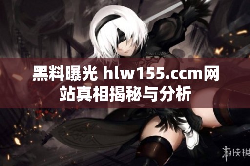 黑料曝光 hlw155.ccm网站真相揭秘与分析