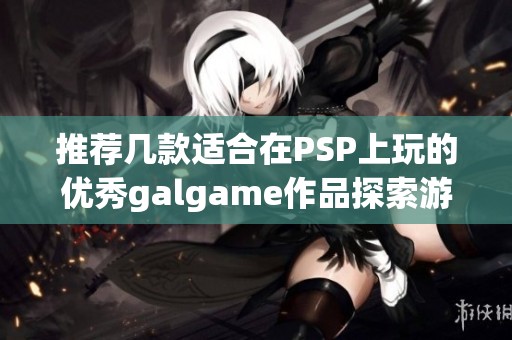 推荐几款适合在PSP上玩的优秀galgame作品探索游戏乐趣