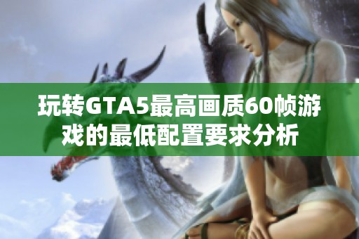 玩转GTA5最高画质60帧游戏的最低配置要求分析