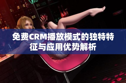 免费CRM播放模式的独特特征与应用优势解析