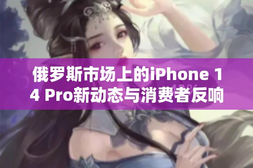 俄罗斯市场上的iPhone 14 Pro新动态与消费者反响分析