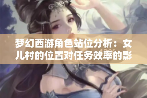 梦幻西游角色站位分析：女儿村的位置对任务效率的影响