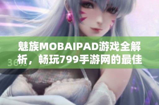 魅族MOBAIPAD游戏全解析，畅玩799手游网的最佳选择