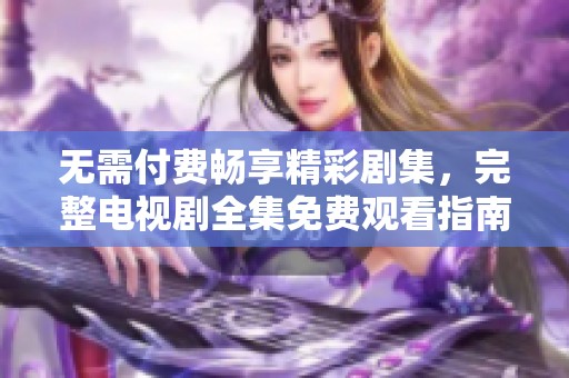 无需付费畅享精彩剧集，完整电视剧全集免费观看指南