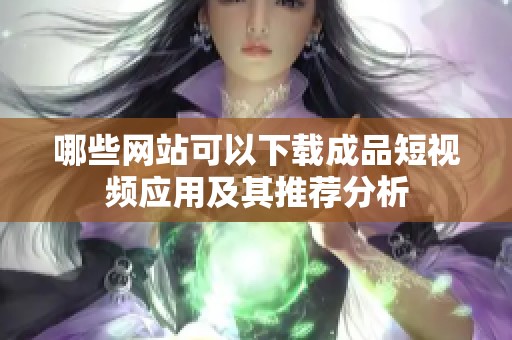 哪些网站可以下载成品短视频应用及其推荐分析