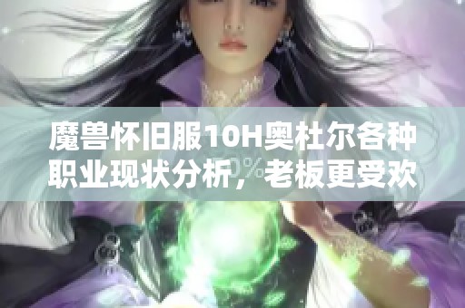 魔兽怀旧服10H奥杜尔各种职业现状分析，老板更受欢迎原因揭秘