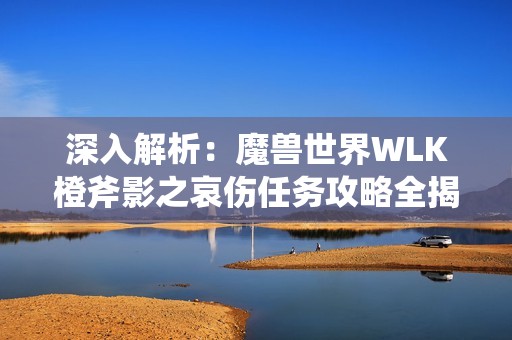 深入解析：魔兽世界WLK橙斧影之哀伤任务攻略全揭秘