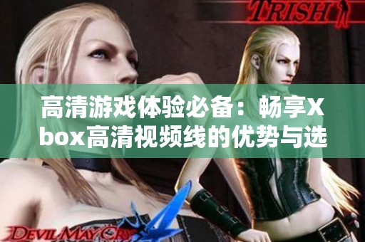 高清游戏体验必备：畅享Xbox高清视频线的优势与选择技巧