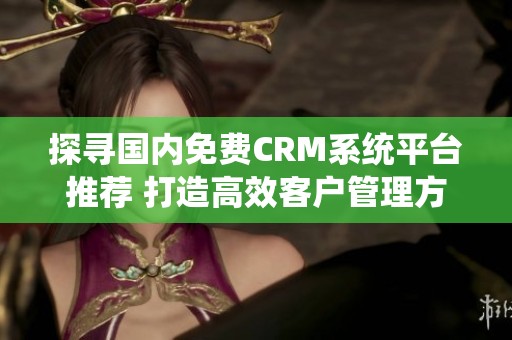 探寻国内免费CRM系统平台推荐 打造高效客户管理方案