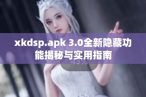 xkdsp.apk 3.0全新隐藏功能揭秘与实用指南