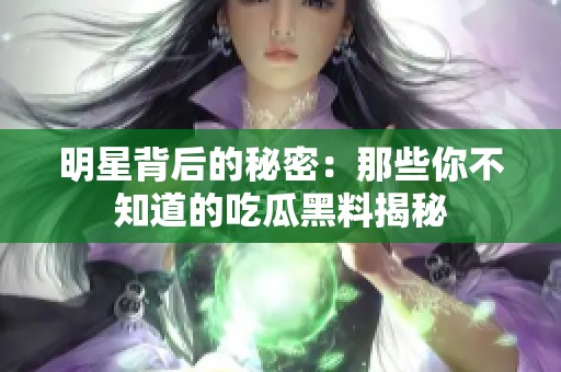 明星背后的秘密：那些你不知道的吃瓜黑料揭秘