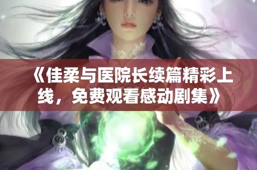 《佳柔与医院长续篇精彩上线，免费观看感动剧集》