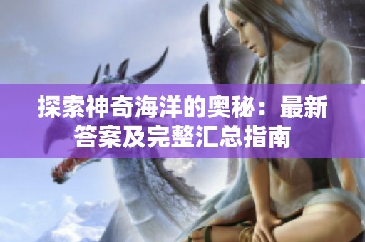 探索神奇海洋的奥秘：最新答案及完整汇总指南