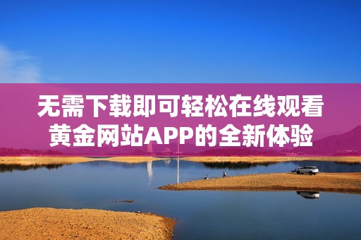 无需下载即可轻松在线观看黄金网站APP的全新体验