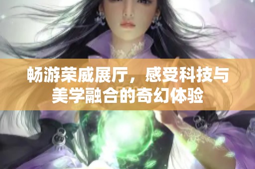 畅游荣威展厅，感受科技与美学融合的奇幻体验