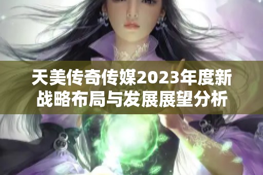 天美传奇传媒2023年度新战略布局与发展展望分析