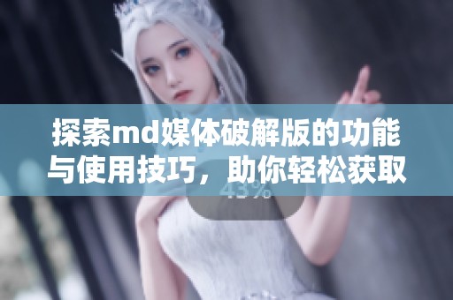 探索md媒体破解版的功能与使用技巧，助你轻松获取内容