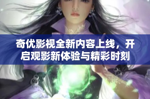 奇优影视全新内容上线，开启观影新体验与精彩时刻